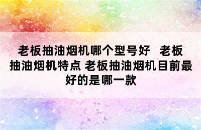 老板抽油烟机哪个型号好   老板抽油烟机特点 老板抽油烟机目前最好的是哪一款